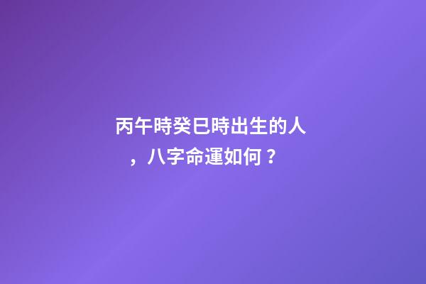 丙午時癸巳時出生的人，八字命運如何？